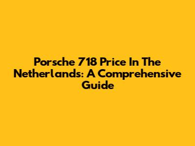 Porsche 718 Price In The Netherlands: A Comprehensive Guide
