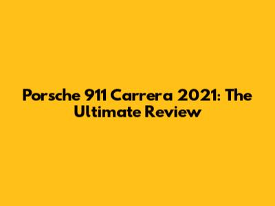 Porsche 911 Carrera 2021: The Ultimate Review