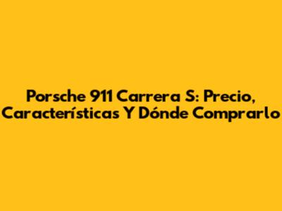 Porsche 911 Carrera S: Precio, Características Y Dónde Comprarlo