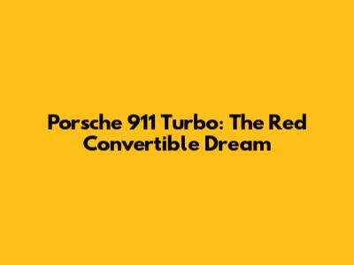 Porsche 911 Turbo: The Red Convertible Dream