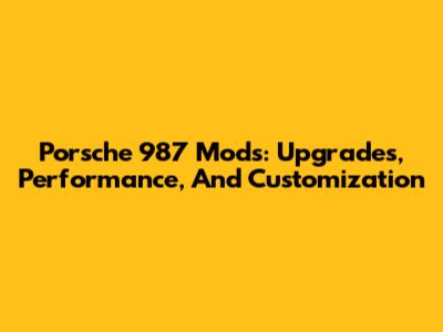 Porsche 987 Mods: Upgrades, Performance, And Customization