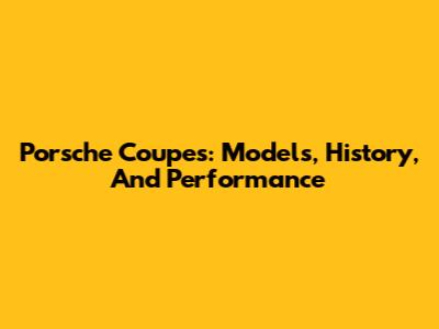 Porsche Coupes: Models, History, And Performance