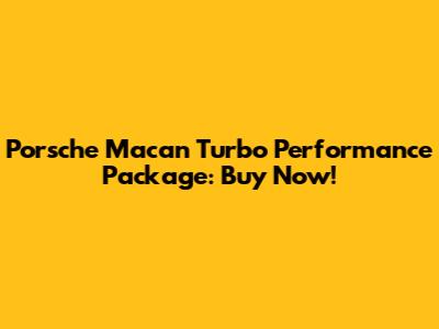 Porsche Macan Turbo Performance Package: Buy Now!