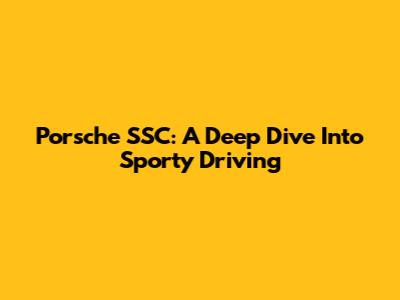 Porsche SSC: A Deep Dive Into Sporty Driving