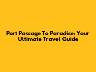 Port Passage To Paradise: Your Ultimate Travel Guide