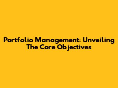 Portfolio Management: Unveiling The Core Objectives