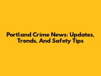 Portland Crime News: Updates, Trends, And Safety Tips