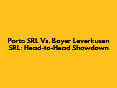 Porto SRL Vs. Bayer Leverkusen SRL: Head-to-Head Showdown