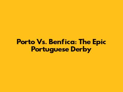 Porto Vs. Benfica: The Epic Portuguese Derby