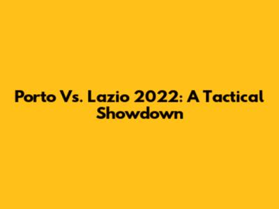 Porto Vs. Lazio 2022: A Tactical Showdown