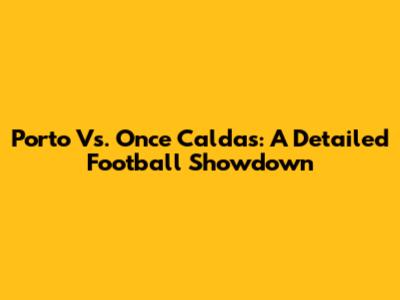 Porto Vs. Once Caldas: A Detailed Football Showdown