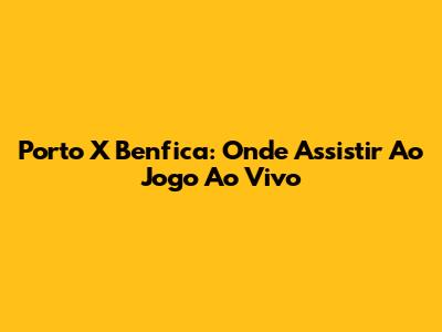 Porto X Benfica: Onde Assistir Ao Jogo Ao Vivo