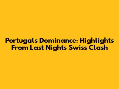 Portugal's Dominance: Highlights From Last Night's Swiss Clash