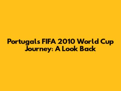 Portugal's FIFA 2010 World Cup Journey: A Look Back