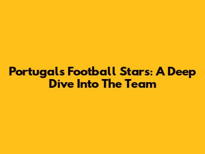 Portugal's Football Stars: A Deep Dive Into The Team