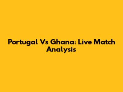 Portugal Vs Ghana: Live Match Analysis