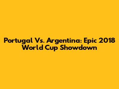 Portugal Vs. Argentina: Epic 2018 World Cup Showdown