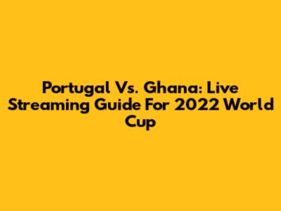 Portugal Vs. Ghana: Live Streaming Guide For 2022 World Cup