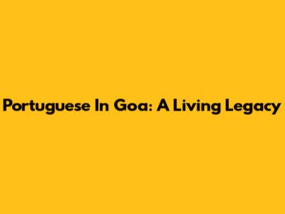 Portuguese In Goa: A Living Legacy