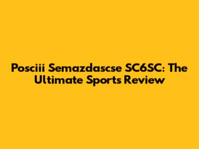 Posciii Semazdascse SC6SC: The Ultimate Sports Review