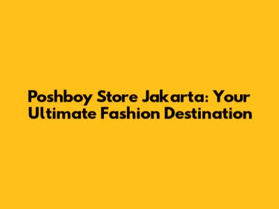Poshboy Store Jakarta: Your Ultimate Fashion Destination
