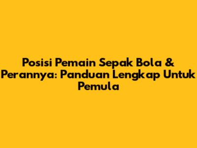 Posisi Pemain Sepak Bola & Perannya: Panduan Lengkap Untuk Pemula
