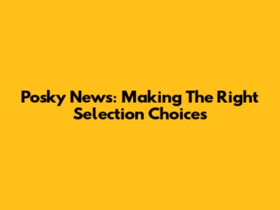 Posky News: Making The Right Selection Choices