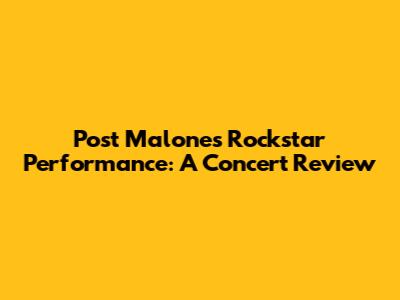 Post Malone's Rockstar Performance: A Concert Review