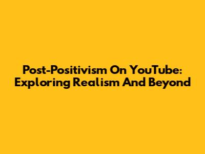 Post-Positivism On YouTube: Exploring Realism And Beyond