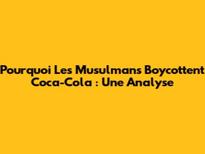 Pourquoi Les Musulmans Boycottent Coca-Cola : Une Analyse