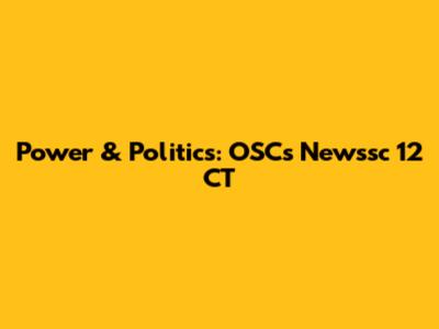 Power & Politics: OSC's Newssc 12 CT