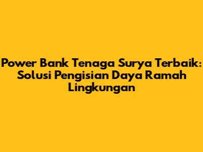 Power Bank Tenaga Surya Terbaik: Solusi Pengisian Daya Ramah Lingkungan