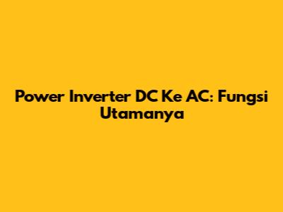Power Inverter DC Ke AC: Fungsi Utamanya