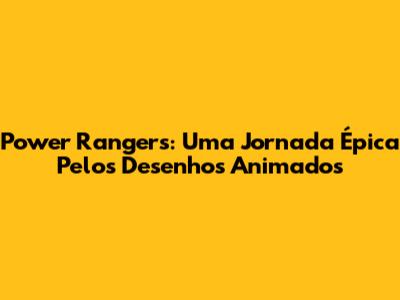 Power Rangers: Uma Jornada Épica Pelos Desenhos Animados