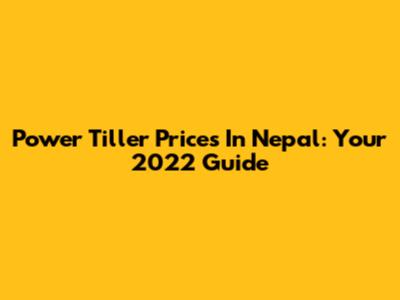 Power Tiller Prices In Nepal: Your 2022 Guide