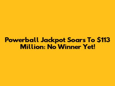 Powerball Jackpot Soars To $113 Million: No Winner Yet!