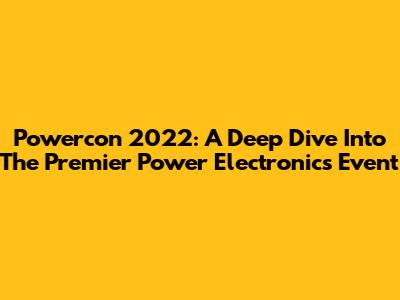 Powercon 2022: A Deep Dive Into The Premier Power Electronics Event