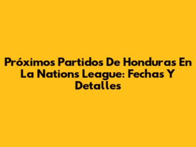Próximos Partidos De Honduras En La Nations League: Fechas Y Detalles