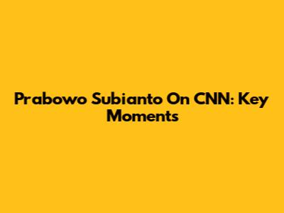 Prabowo Subianto On CNN: Key Moments