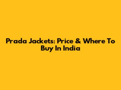 Prada Jackets: Price & Where To Buy In India