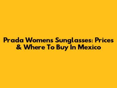 Prada Women's Sunglasses: Prices & Where To Buy In Mexico