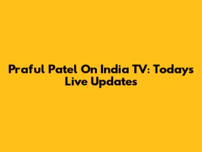Praful Patel On India TV: Today's Live Updates