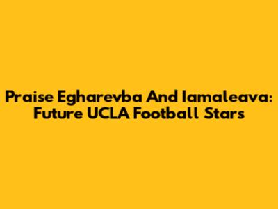 Praise Egharevba And Iamaleava: Future UCLA Football Stars
