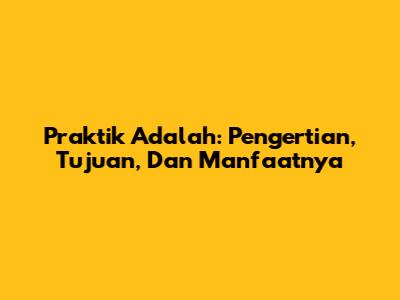 Praktik Adalah: Pengertian, Tujuan, Dan Manfaatnya