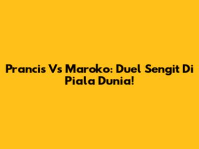 Prancis Vs Maroko: Duel Sengit Di Piala Dunia!