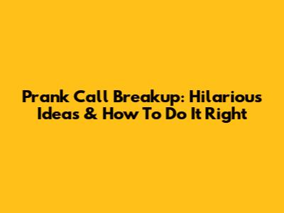 Prank Call Breakup: Hilarious Ideas & How To Do It Right