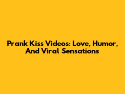 Prank Kiss Videos: Love, Humor, And Viral Sensations