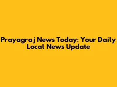 Prayagraj News Today: Your Daily Local News Update