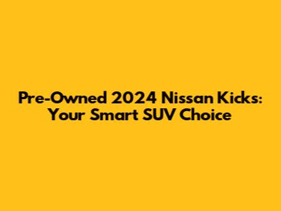 Pre-Owned 2024 Nissan Kicks: Your Smart SUV Choice