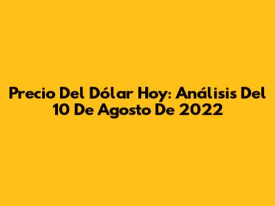 Precio Del Dólar Hoy: Análisis Del 10 De Agosto De 2022